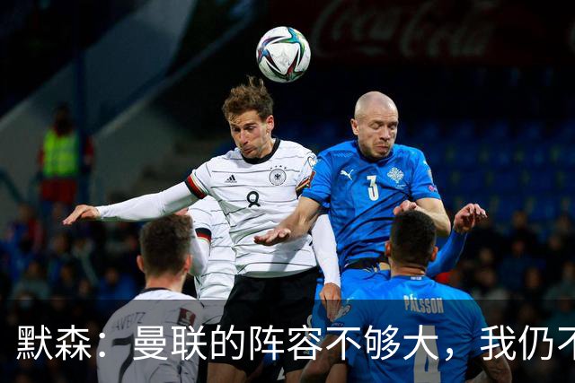 默森：曼联的阵容不够大，我仍不看好他们进英超前五